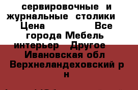 сервировочные  и журнальные  столики8 › Цена ­ 800-1600 - Все города Мебель, интерьер » Другое   . Ивановская обл.,Верхнеландеховский р-н